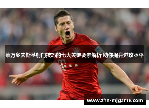 莱万多夫斯基射门技巧的七大关键要素解析 助你提升进攻水平