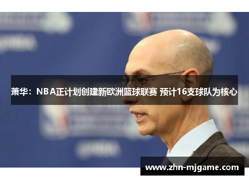萧华：NBA正计划创建新欧洲篮球联赛 预计16支球队为核心