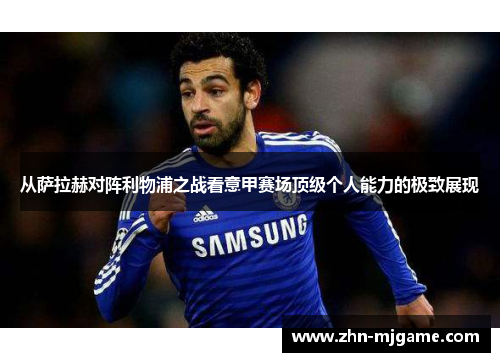 从萨拉赫对阵利物浦之战看意甲赛场顶级个人能力的极致展现