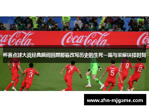 杯赛点球大战经典瞬间回顾那些改写历史的生死一踢与荣耀抉择时刻