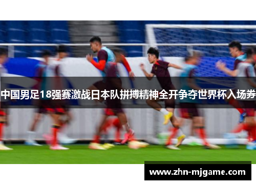 中国男足18强赛激战日本队拼搏精神全开争夺世界杯入场券