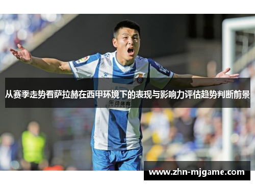 从赛季走势看萨拉赫在西甲环境下的表现与影响力评估趋势判断前景