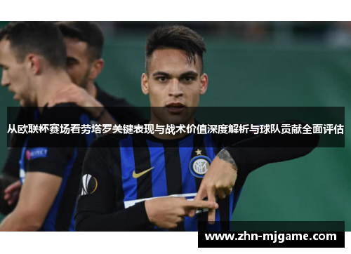 从欧联杯赛场看劳塔罗关键表现与战术价值深度解析与球队贡献全面评估