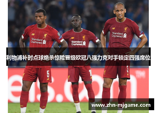 利物浦补时点球绝杀惊险晋级欧冠八强力克对手锁定四强席位 利物浦补时点球绝杀惊险晋级欧冠八强力克对手锁定四强席位