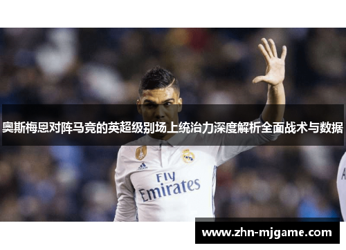 奥斯梅恩对阵马竞的英超级别场上统治力深度解析全面战术与数据