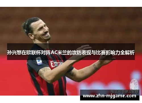 孙兴慜在欧联杯对阵AC米兰的攻防表现与比赛影响力全解析